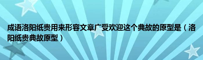 成语洛阳纸贵用来形容文章广受欢迎这个典故的原型是(洛阳纸贵典故原型)