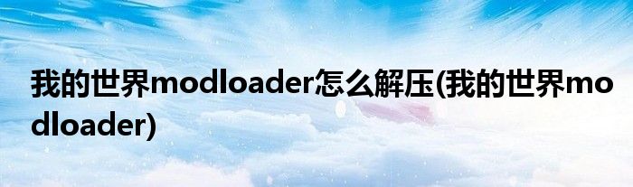 我的世界modloader怎么解压(我的世界modloader)