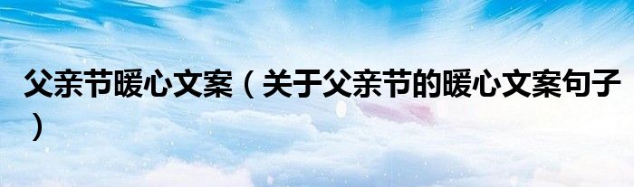 父亲节暖心文案(关于父亲节的暖心文案句子)