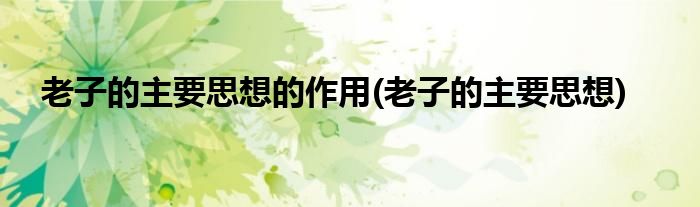 老子的主要思想的作用(老子的主要思想)