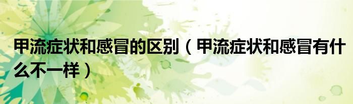 甲流症状和感冒的区别(甲流症状和感冒有什么不一样)