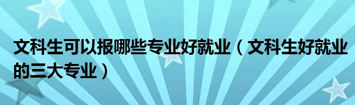 文科生可以报哪些专业好就业(文科生好就业的三大专业)