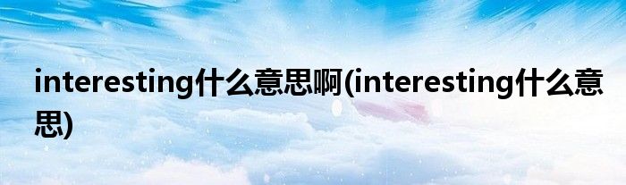 interesting什么意思啊(interesting什么意思)