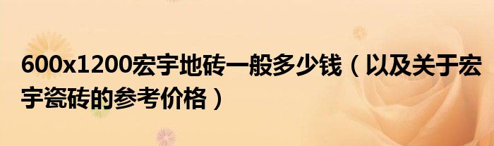 600x1200宏宇地砖一般多少钱(以及关于宏宇瓷砖的参考价格)