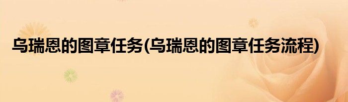 乌瑞恩的图章任务(乌瑞恩的图章任务流程)