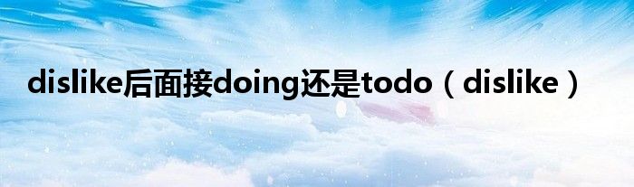 dislike后面接doing还是todo(dislike)