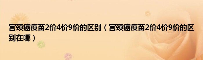 宫颈癌疫苗2价4价9价的区别(宫颈癌疫苗2价4价9价的区别在哪)