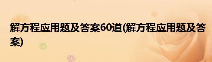 解方程应用题及答案60道(解方程应用题及答案)