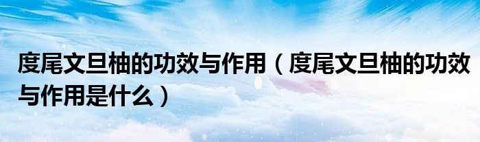 度尾文旦柚的功效与作用(度尾文旦柚的功效与作用是什么)