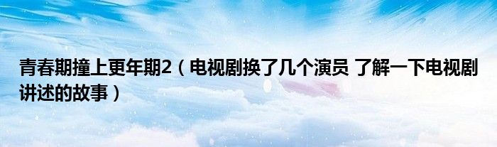 青春期撞上更年期2(电视剧换了几个演员 了解一下电视剧讲述的故事)