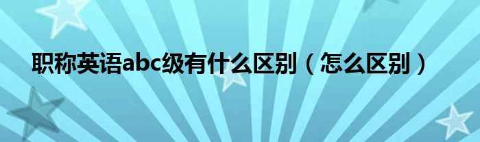 职称英语abc级有什么区别(怎么区别)