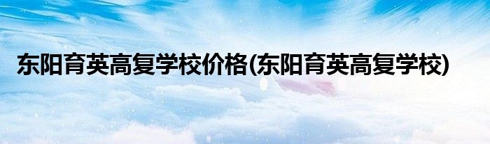 东阳育英高复学校价格(东阳育英高复学校)