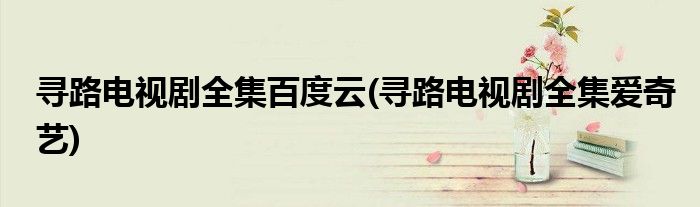 寻路电视剧全集百度云(寻路电视剧全集爱奇艺)