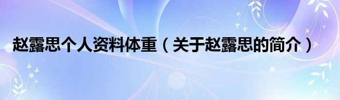 赵露思个人资料体重(关于赵露思的简介)