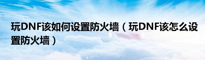 玩DNF该如何设置防火墙(玩DNF该怎么设置防火墙)