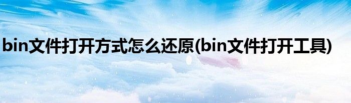 bin文件打开方式怎么还原(bin文件打开工具)