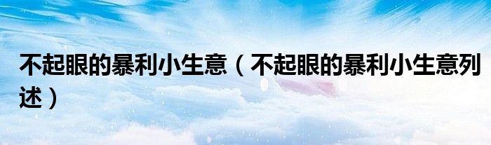 不起眼的暴利小生意(不起眼的暴利小生意列述)