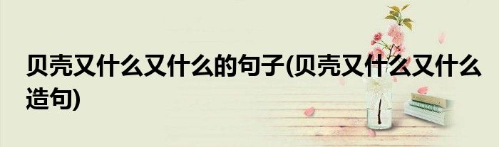 贝壳又什么又什么的句子(贝壳又什么又什么造句)