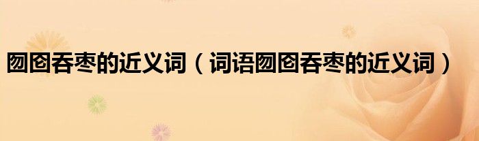 囫囵吞枣的近义词(词语囫囵吞枣的近义词)
