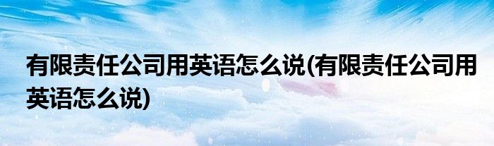 有限责任公司用英语怎么说(有限责任公司用英语怎么说)