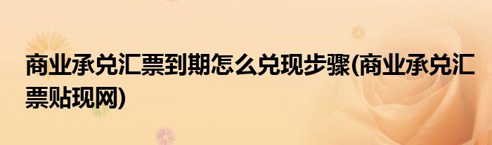 商业承兑汇票到期怎么兑现步骤(商业承兑汇票贴现网)