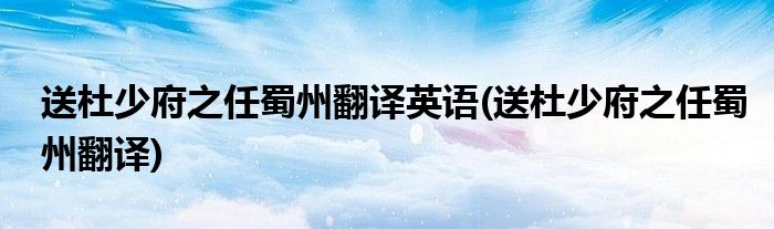 送杜少府之任蜀州翻译英语(送杜少府之任蜀州翻译)