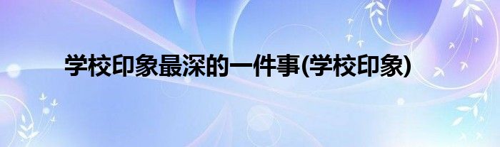学校印象最深的一件事(学校印象)