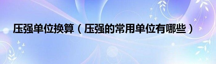 压强单位换算(压强的常用单位有哪些)