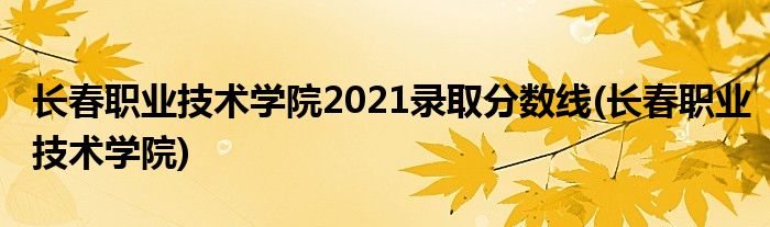 长春职业技术学院2021录取分数线(长春职业技术学院)