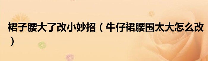 裙子腰大了改小妙招(牛仔裙腰围太大怎么改)