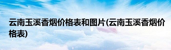 云南玉溪香烟价格表和图片(云南玉溪香烟价格表)