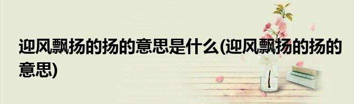 迎风飘扬的扬的意思是什么(迎风飘扬的扬的意思)