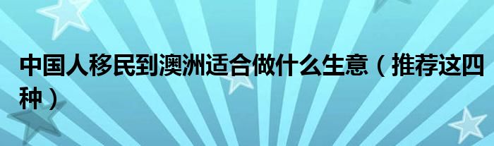 中国人移民到澳洲适合做什么生意(推荐这四种)