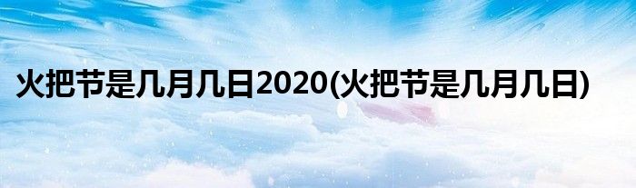 火把节是几月几日2020(火把节是几月几日)
