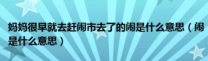 妈妈很早就去赶闹市去了的闹是什么意思(闹是什么意思)
