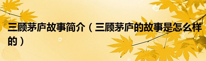 三顾茅庐故事简介(三顾茅庐的故事是怎么样的)