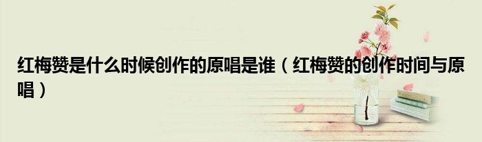 红梅赞是什么时候创作的原唱是谁(红梅赞的创作时间与原唱)
