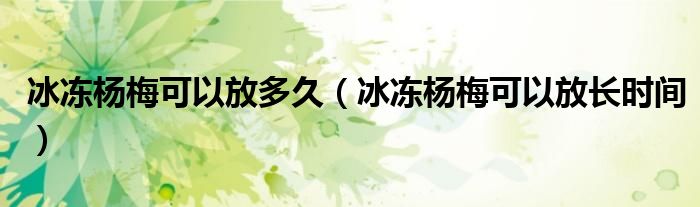 冰冻杨梅可以放多久(冰冻杨梅可以放长时间)