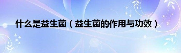 什么是益生菌(益生菌的作用与功效)