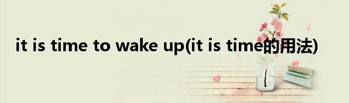 it is time to wake up(it is time的用法)