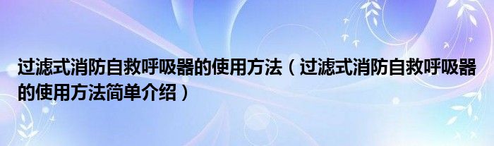 过滤式消防自救呼吸器的使用方法(过滤式消防自救呼吸器的使用方法简单介绍)