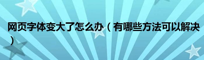 网页字体变大了怎么办(有哪些方法可以解决)