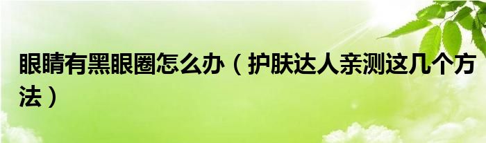 眼睛有黑眼圈怎么办(护肤达人亲测这几个方法)