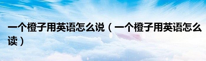 一个橙子用英语怎么说(一个橙子用英语怎么读)