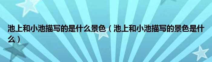池上和小池描写的是什么景色(池上和小池描写的景色是什么)