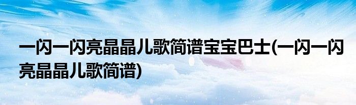 一闪一闪亮晶晶儿歌简谱宝宝巴士(一闪一闪亮晶晶儿歌简谱)