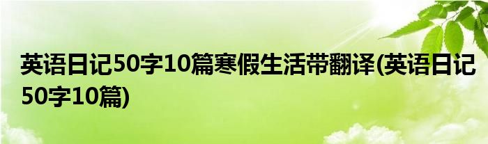 英语日记50字10篇寒假生活带翻译(英语日记50字10篇)