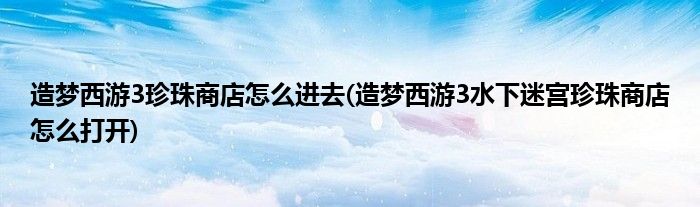造梦西游3珍珠商店怎么进去(造梦西游3水下迷宫珍珠商店怎么打开)