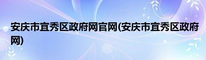 安庆市宜秀区政府网官网(安庆市宜秀区政府网)