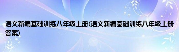 语文新编基础训练八年级上册(语文新编基础训练八年级上册答案)